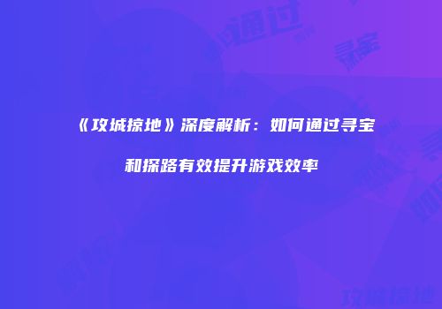《攻城掠地》深度解析：如何通过寻宝和探路有效提升游戏效率