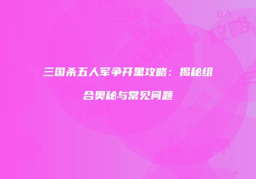 三国杀五人军争开黑攻略：揭秘组合奥秘与常见问题