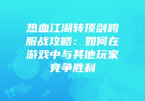 热血江湖转顶剑跨服战攻略：如何在游戏中与其他玩家竞争胜利