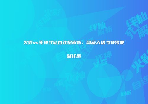 火影vs死神绊仙自连招解析：隐藏大招与特殊策略详解