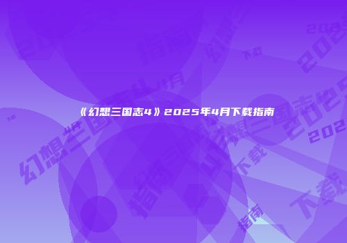 《幻想三国志4》2025年4月下载指南