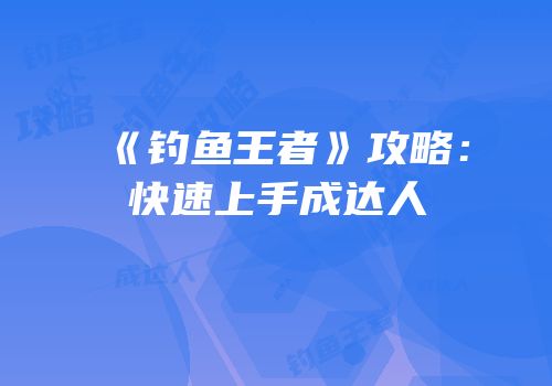 《钓鱼王者》攻略：快速上手成达人