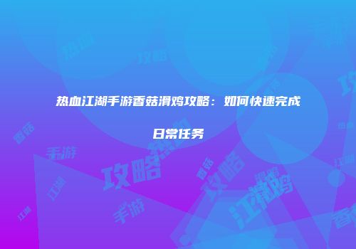 热血江湖手游香菇滑鸡攻略：如何快速完成日常任务