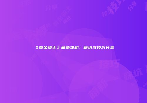 《黄金骑士》萌新攻略：踩坑与技巧分享