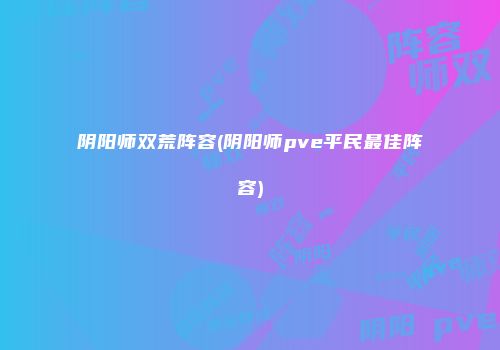 阴阳师双荒阵容(阴阳师pve平民最佳阵容)