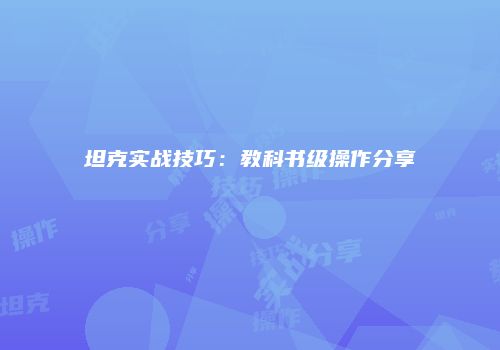 坦克实战技巧：教科书级操作分享