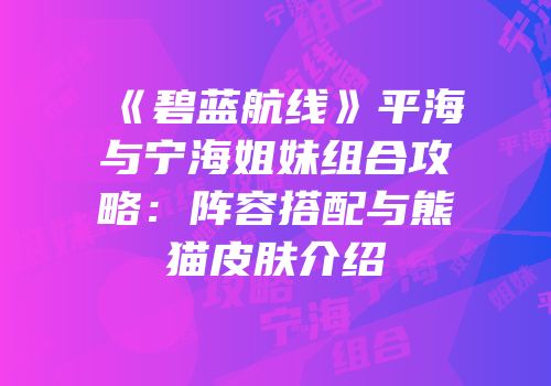 《碧蓝航线》平海与宁海姐妹组合攻略：阵容搭配与熊猫皮肤介绍