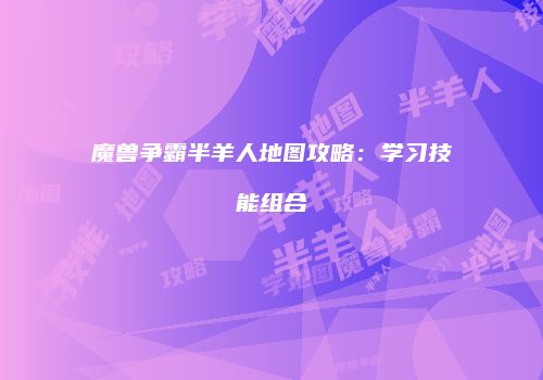 魔兽争霸半羊人地图攻略：学习技能组合