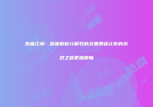 热血江湖：深度解析分解石的多重用途让你的游戏之路更加顺畅