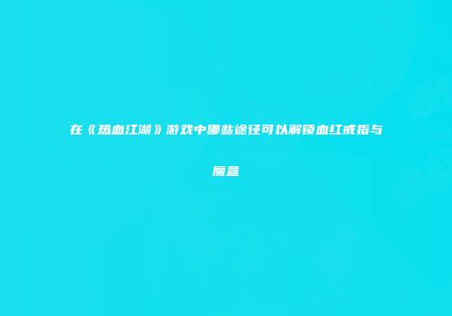 在《热血江湖》游戏中哪些途径可以解锁血红戒指与魔盒