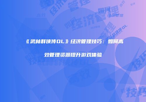 《武林群侠传OL》经济管理技巧：如何高效管理资源提升游戏体验