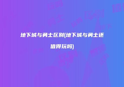 地下城与勇士区别(地下城与勇士还值得玩吗)