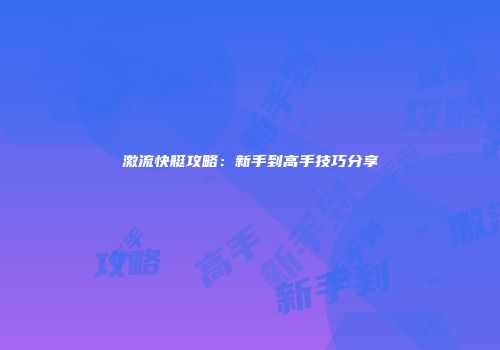 激流快艇攻略：新手到高手技巧分享