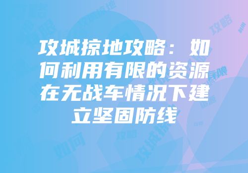 攻城掠地攻略：如何利用有限的资源在无战车情况下建立坚固防线
