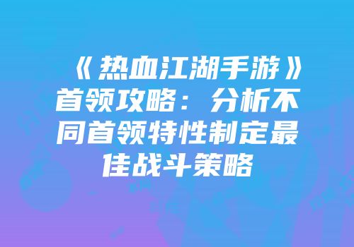 《热血江湖手游》首领攻略：分析不同首领特性制定最佳战斗策略