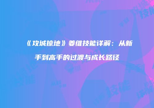《攻城掠地》姜维技能详解:从新手到高手的过渡与成长路径