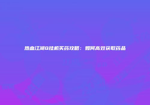 热血江湖Q挂机买药攻略：如何高效获取药品
