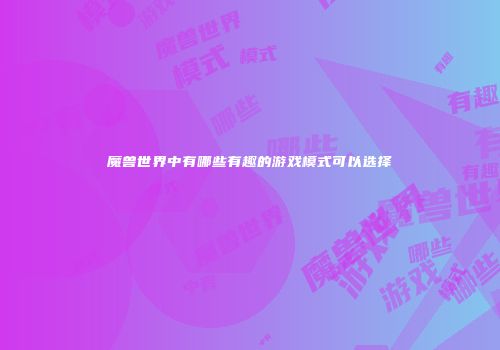 魔兽世界中有哪些有趣的游戏模式可以选择