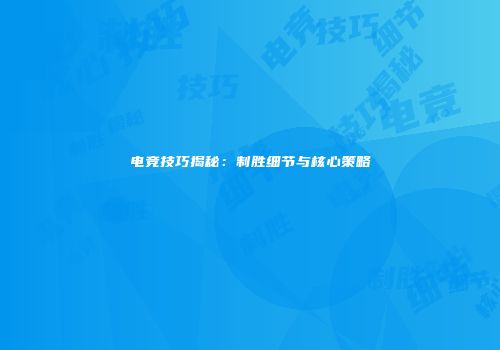 电竞技巧揭秘：制胜细节与核心策略