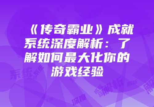 《传奇霸业》成就系统深度解析:了解如何最大化你的游戏经验