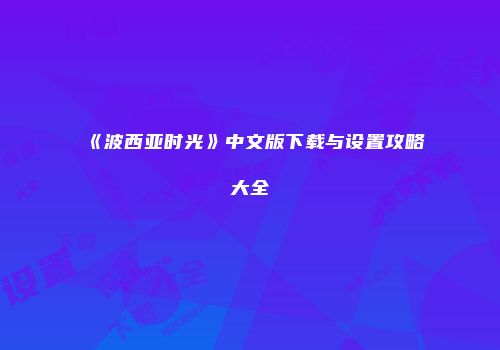 《波西亚时光》中文版下载与设置攻略大全