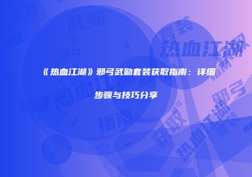 《热血江湖》邪弓武勋套装获取指南：详细步骤与技巧分享