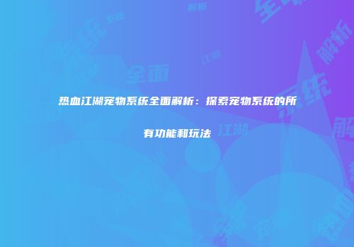 热血江湖宠物系统全面解析：探索宠物系统的所有功能和玩法