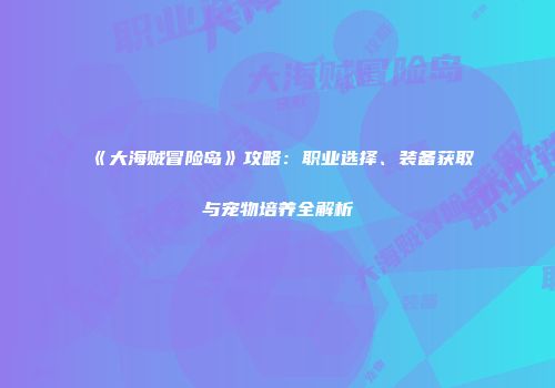 《大海贼冒险岛》攻略：职业选择、装备获取与宠物培养全解析