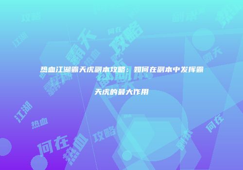 热血江湖霸天虎副本攻略：如何在副本中发挥霸天虎的最大作用