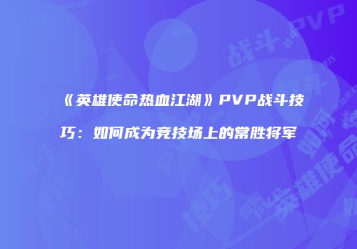 《英雄使命热血江湖》PVP战斗技巧：如何成为竞技场上的常胜将军