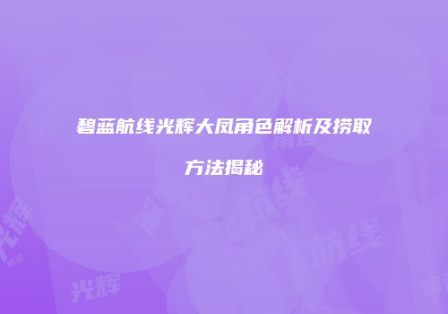 碧蓝航线光辉大凤角色解析及捞取方法揭秘
