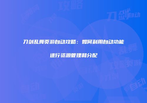 刀剑乱舞页游自动攻略：如何利用自动功能进行资源管理和分配
