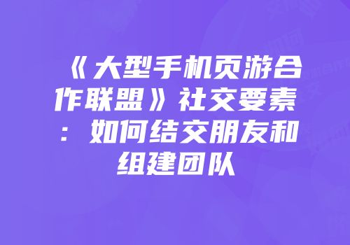 《大型手机页游合作联盟》社交要素：如何结交朋友和组建团队
