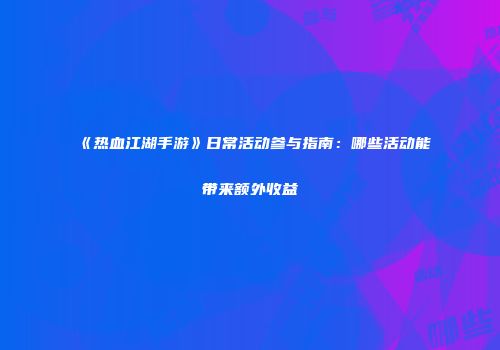 《热血江湖手游》日常活动参与指南：哪些活动能带来额外收益