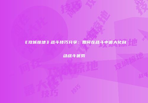 《攻城掠地》战斗技巧分享：如何在战斗中最大化自动战斗优势