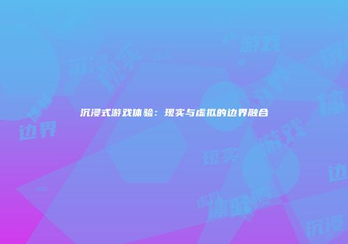 沉浸式游戏体验：现实与虚拟的边界融合