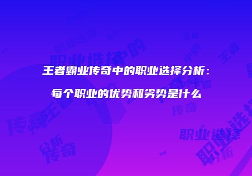 王者霸业传奇中的职业选择分析:每个职业的优势和劣势是什么