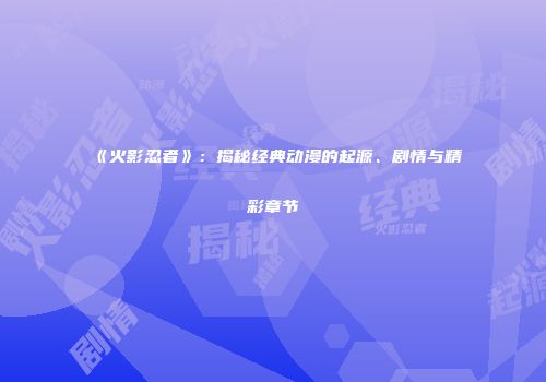 《火影忍者》：揭秘经典动漫的起源、剧情与精彩章节
