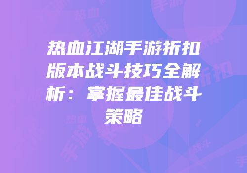 热血江湖手游折扣版本战斗技巧全解析：掌握最佳战斗策略