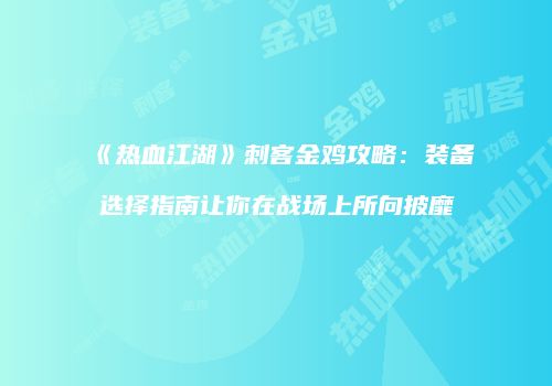 《热血江湖》刺客金鸡攻略：装备选择指南让你在战场上所向披靡