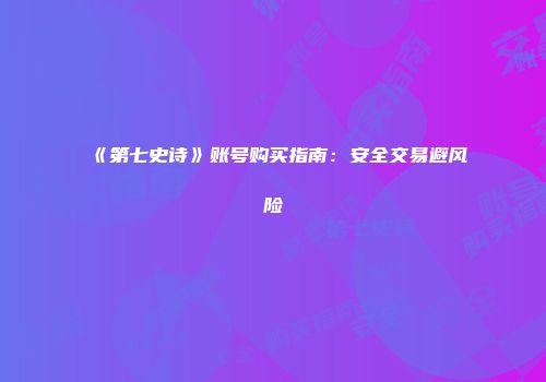 《第七史诗》账号购买指南：安全交易避风险