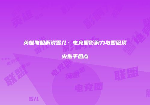 英雄联盟解说雪儿：电竞圈影响力与国服顶尖选手盘点