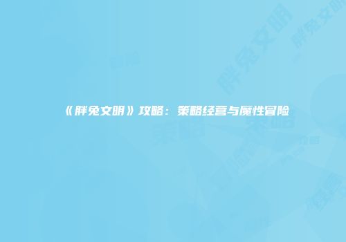 《胖兔文明》攻略：策略经营与魔性冒险