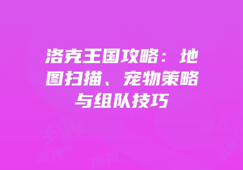 洛克王国攻略：地图扫描、宠物策略与组队技巧
