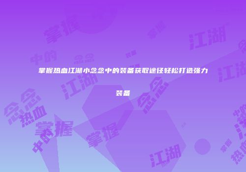 掌握热血江湖小念念中的装备获取途径轻松打造强力装备