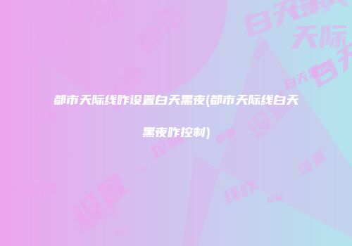 都市天际线咋设置白天黑夜(都市天际线白天黑夜咋控制)