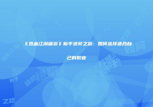 《热血江湖端游》新手进阶之路:如何选择适合自己的职业