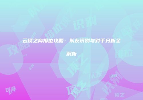 云顶之弈排位攻略：队友识别与对手分析全解析