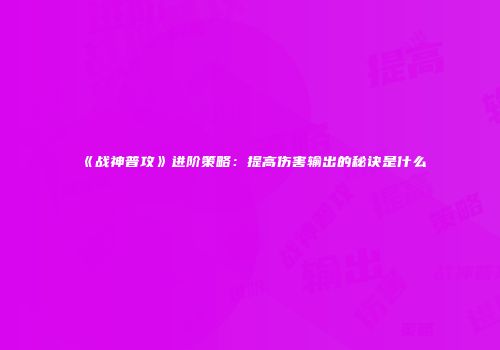 《战神普攻》进阶策略：提高伤害输出的秘诀是什么