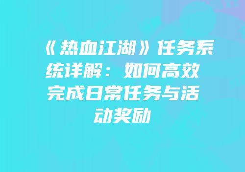 《热血江湖》任务系统详解：如何高效完成日常任务与活动奖励